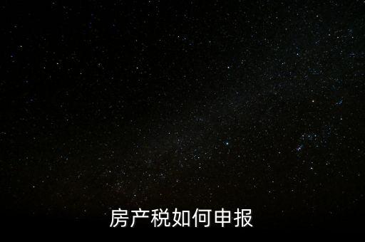 房產(chǎn)稅如何申請(qǐng)報(bào)稅，房產(chǎn)稅怎么申報(bào)