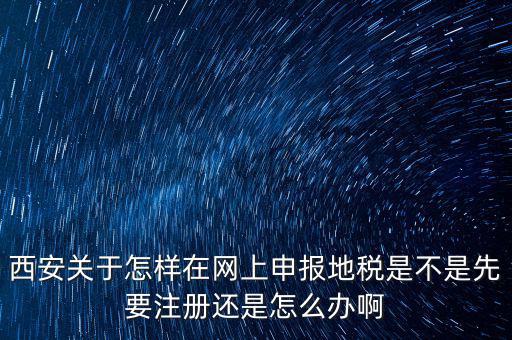 陜西如何申報(bào)地稅，西安關(guān)于怎樣在網(wǎng)上申報(bào)地稅是不是先要注冊(cè)還是怎么辦啊