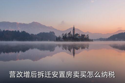 安置房如何納稅，營改增后拆遷安置房賣買怎么納稅