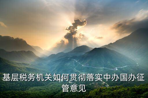如何落實稅務(wù)機(jī)構(gòu)改革精神，基層稅務(wù)機(jī)關(guān)如何貫徹落實中辦國辦征管意見