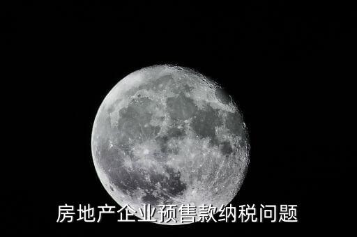房企預(yù)售房款如何納稅，房地產(chǎn)企業(yè) 預(yù)售房款涉及哪些稅種注意哪些問題呢