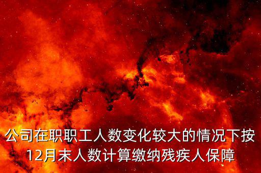 殘保金如何計算案例，公司在職職工人數(shù)變化較大的情況下按12月末人數(shù)計算繳納殘疾人保障