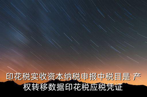 印花稅應(yīng)征憑證名稱如何區(qū)分，印花稅實收資本納稅申報中稅目是 產(chǎn)權(quán)轉(zhuǎn)移數(shù)據(jù)印花稅應(yīng)稅憑證