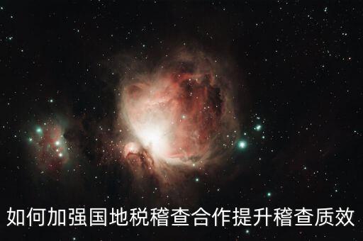 如何深化國地稅合作，如何加強國地稅稽查合作提升稽查質(zhì)效