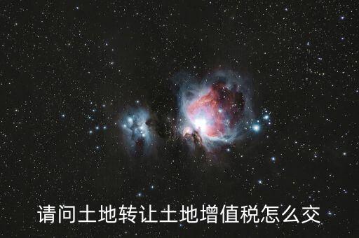 如何出售土地增值稅，請問土地轉(zhuǎn)讓土地增值稅怎么交