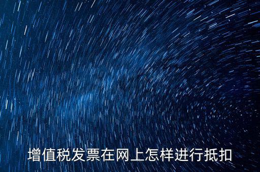 進(jìn)項(xiàng)稅發(fā)票如何進(jìn)行網(wǎng)上抵扣，增值稅發(fā)票在網(wǎng)上怎樣進(jìn)行抵扣