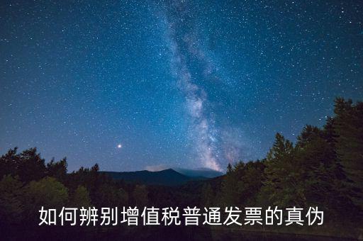 如何查增值稅普通發(fā)票真?zhèn)?，怎么驗證普通增值稅發(fā)票真假