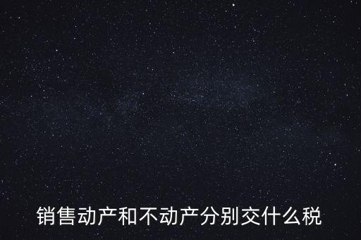銷(xiāo)售動(dòng)產(chǎn)如何計(jì)稅，銷(xiāo)售動(dòng)產(chǎn)和不動(dòng)產(chǎn)分別交什么稅