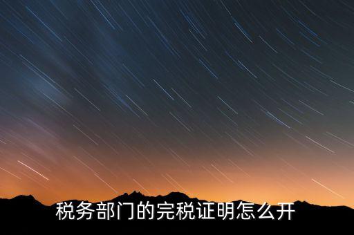 稅收完稅證明官網(wǎng)如何開，稅務(wù)部門的完稅證明怎么開