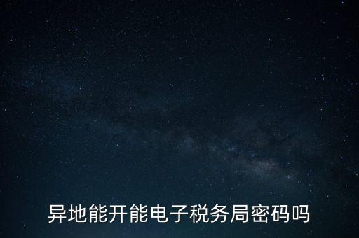 異地能開(kāi)能電子稅務(wù)局密碼嗎