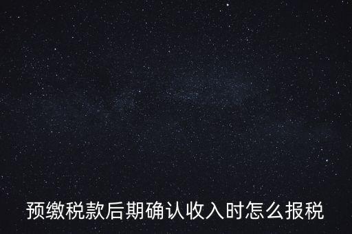 預繳稅金后如何申報增值稅，預繳稅款后期確認收入時怎么報稅