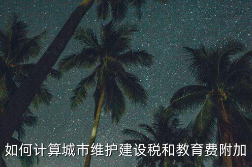 如何做好城市維護建設稅管理，如何計算城市維護建設稅和教育費附加