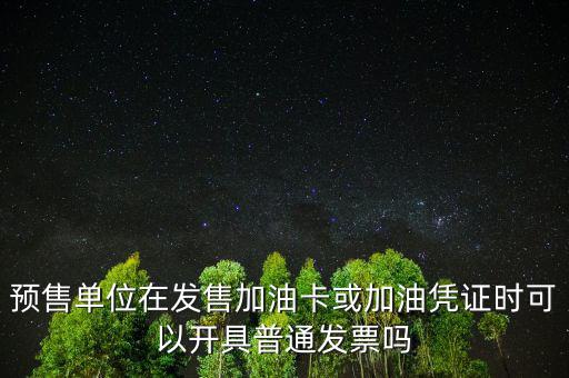 預(yù)售卡如何開票，預(yù)售單位在發(fā)售加油卡或加油憑證時(shí)可以開具普通發(fā)票嗎