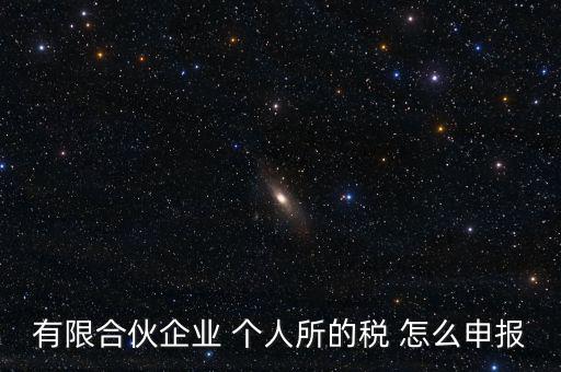 合伙企業(yè)個(gè)稅如何申報(bào)，有限合伙企業(yè) 個(gè)人所的稅 怎么申報(bào)