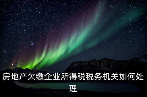 欠繳稅款如何處理，房地產(chǎn)欠繳企業(yè)所得稅稅務(wù)機(jī)關(guān)如何處理