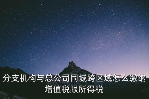 跨區(qū)域涉稅事項如何繳稅，上?？鐓^(qū)經(jīng)營如何繳納增值稅
