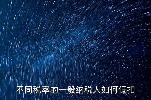 一般納稅人如何減稅，不同稅率的一般納稅人如何低扣