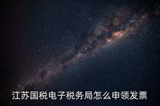 江蘇省如何網(wǎng)上申領(lǐng)發(fā)票，江蘇國稅電子稅務(wù)局怎么申領(lǐng)發(fā)票