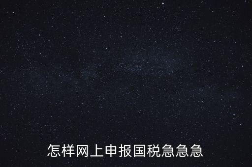如何網(wǎng)頁(yè)申報(bào)國(guó)稅，怎樣網(wǎng)上申報(bào)國(guó)稅急急急