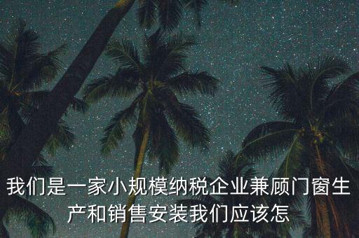 我們是一家小規(guī)模納稅企業(yè)兼顧門(mén)窗生產(chǎn)和銷(xiāo)售安裝我們應(yīng)該怎