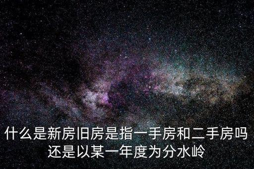 開發(fā)企業(yè)的新房與舊房如何界定，什么是新房舊房是指一手房和二手房嗎還是以某一年度為分水嶺