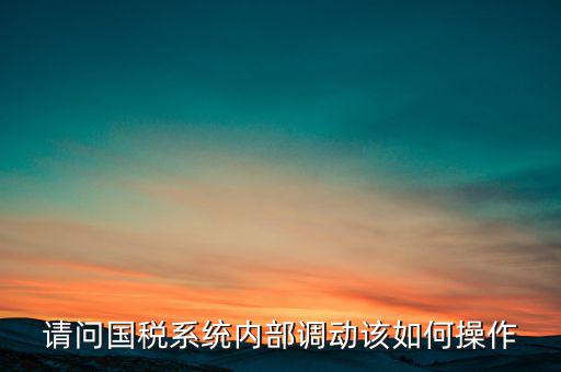 如何才能調(diào)出國稅系統(tǒng)，請問國稅系統(tǒng)內(nèi)部調(diào)動該如何操作