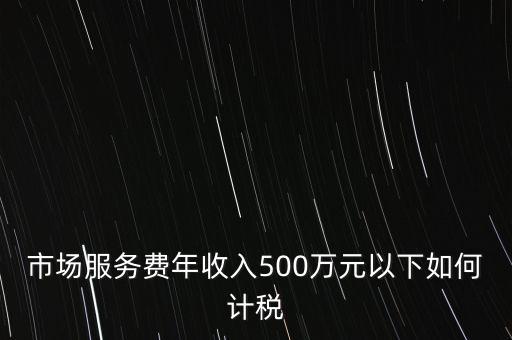 小規(guī)模500萬如何計(jì)算方法，市場服務(wù)費(fèi)年收入500萬元以下如何計(jì)稅