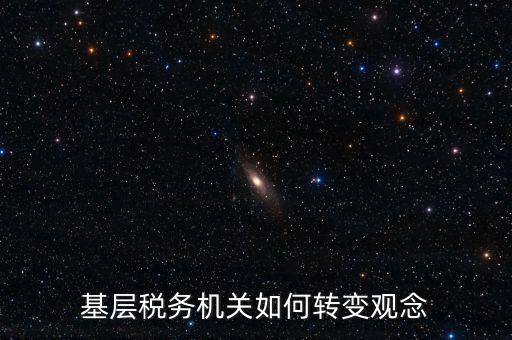 稅務(wù)機(jī)關(guān)如何深化放管服發(fā)言，基層稅務(wù)機(jī)關(guān)如何轉(zhuǎn)變觀念