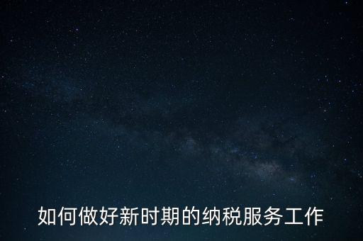 如何扎實做好納稅服務(wù)，如何為企業(yè)做好財稅服務(wù)