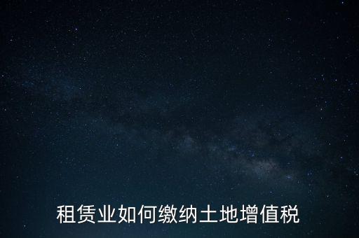 土地租賃如何繳增值稅，稅法規(guī)定租賃土地怎樣交土地增值稅