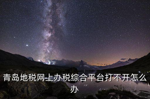 青島企業(yè)地稅應(yīng)該如何登陸，青島地稅網(wǎng)上辦稅綜合平臺打不開怎么辦