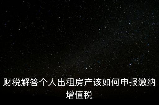 財稅解答個人出租房產該如何申報繳納增值稅