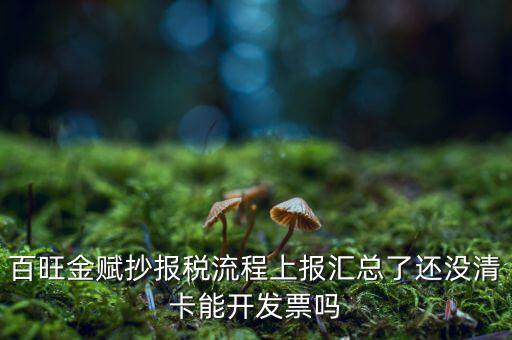 百旺金賦如何增值稅普票抄報稅，百旺金賦抄報稅流程上報匯總了還沒清卡能開發(fā)票嗎