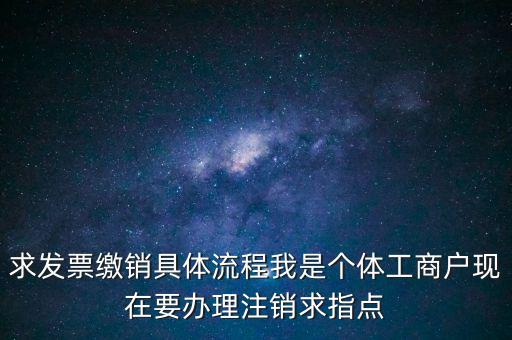 發(fā)票如何繳銷及注銷，求發(fā)票繳銷具體流程我是個體工商戶現(xiàn)在要辦理注銷求指點(diǎn)