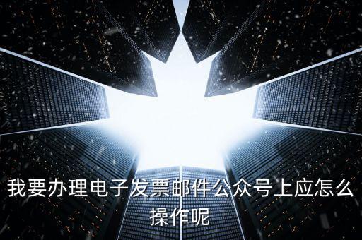 上海如何申領(lǐng)電子發(fā)票嗎，我要辦理電子發(fā)票郵件公眾號上應(yīng)怎么操作呢