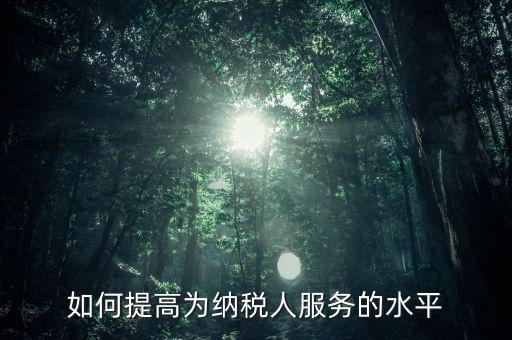 國(guó)稅如何進(jìn)一步提高放管服水平，如何提升稅務(wù)管理的現(xiàn)代化水平