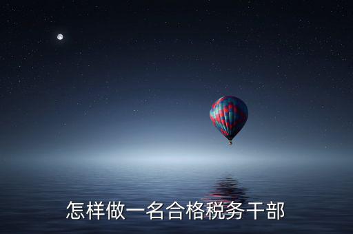 如何當好稅務副職，怎樣做一名合格稅務干部