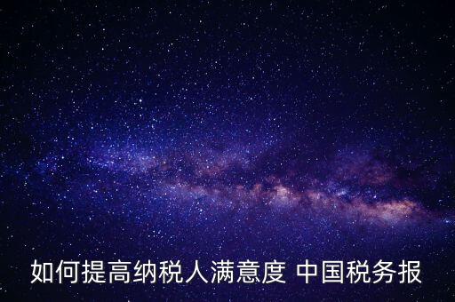 如何提高納稅人滿意度 中國稅務報