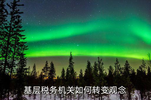 基層稅務機關(guān)如何轉(zhuǎn)變觀念