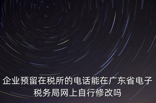 深圳如何修改在稅局的電話，如何變更企業(yè)在國稅局地稅局登記的電話打電話變更說在網(wǎng)上變更怎么