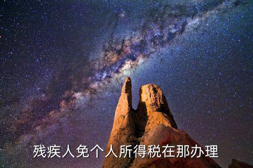 如何辦理殘疾人免征個(gè)稅，殘疾人免個(gè)人所得稅在那辦理