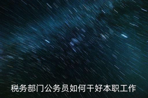 新時代稅務人如何干好稅務工作，怎么做好 稅管工作