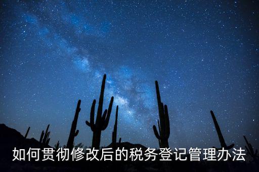 如何完善稅務登記制度，如何貫徹修改后的稅務登記管理辦法