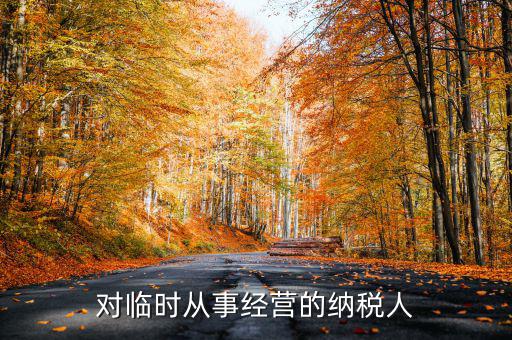 臨時(shí)經(jīng)營如何納稅人，對臨時(shí)從事經(jīng)營的納稅人