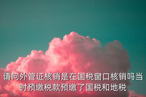 請問外管證核銷是在國稅窗口核銷嗎當(dāng)時(shí)預(yù)繳稅款預(yù)繳了國稅和地稅