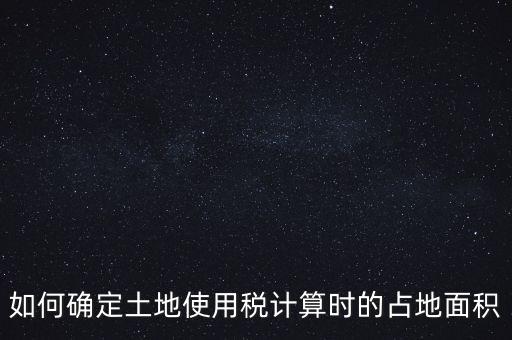 稅局如何核定大面積，土地使用稅如何確認(rèn)土地面積