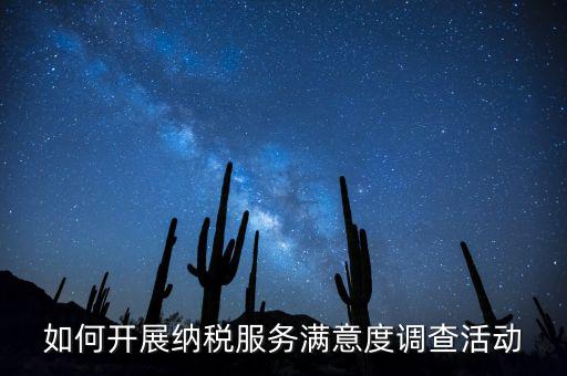 如何開展納稅人大走訪，如何開展納稅服務(wù)滿意度調(diào)查活動