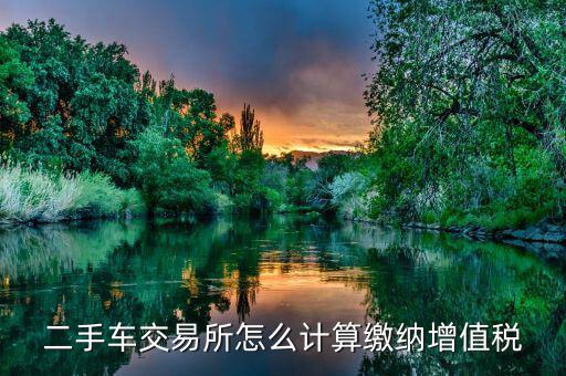 稅務(wù)部門(mén)如何對(duì)二手車(chē)市場(chǎng)征稅，二手車(chē)交易所怎么計(jì)算繳納增值稅