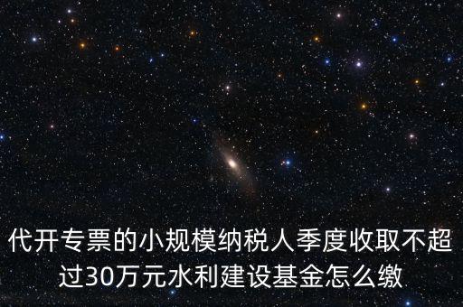 代開(kāi)專(zhuān)票的小規(guī)模納稅人季度收取不超過(guò)30萬(wàn)元水利建設(shè)基金怎么繳