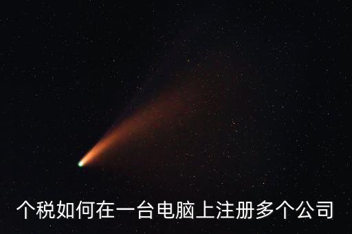 廣西新個(gè)稅系統(tǒng)如何設(shè)多家企業(yè)，個(gè)稅如何在一臺(tái)電腦上注冊(cè)多個(gè)公司